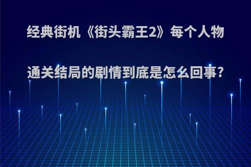 经典街机《街头霸王2》每个人物通关结局的剧情到底是怎么回事?