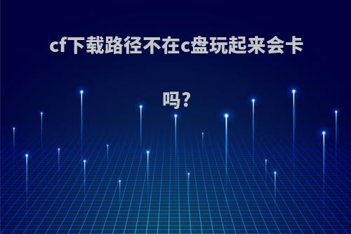 cf下载路径不在c盘玩起来会卡吗?