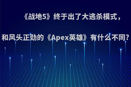 《战地5》终于出了大逃杀模式，和风头正劲的《Apex英雄》有什么不同?