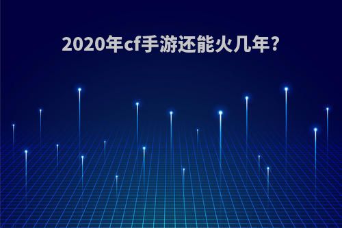 2020年cf手游还能火几年?