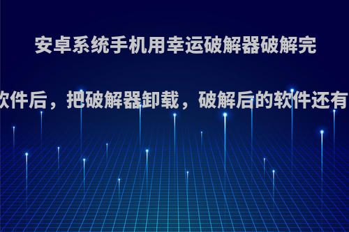 安卓系统手机用幸运破解器破解完付费软件后，把破解器卸载，破解后的软件还有效吗?