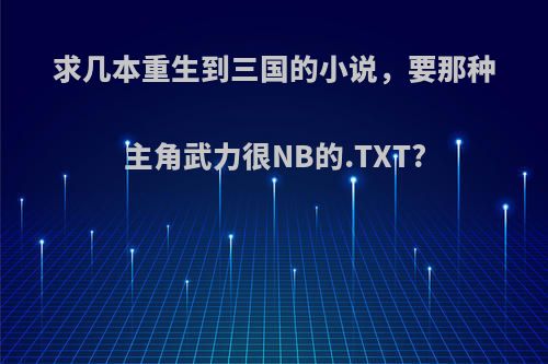 求几本重生到三国的小说，要那种主角武力很NB的.TXT?