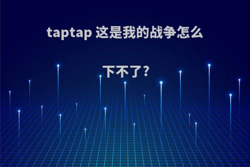 taptap 这是我的战争怎么下不了?