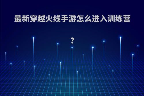 最新穿越火线手游怎么进入训练营?