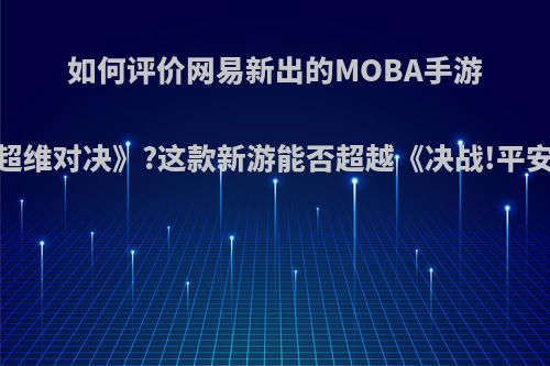 如何评价网易新出的MOBA手游《超维对决》?这款新游能否超越《决战!平安京》?