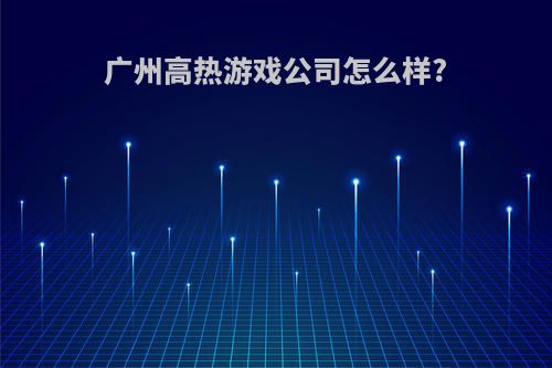 广州高热游戏公司怎么样?