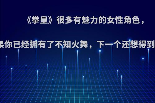 《拳皇》很多有魅力的女性角色，如果你已经拥有了不知火舞，下一个还想得到谁?