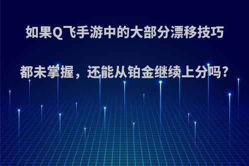 如果Q飞手游中的大部分漂移技巧都未掌握，还能从铂金继续上分吗?