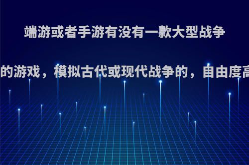 端游或者手游有没有一款大型战争指挥的游戏，模拟古代或现代战争的，自由度高的?