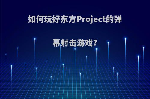 如何玩好东方Project的弹幕射击游戏?