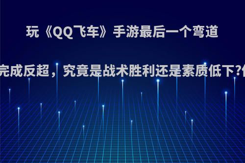 玩《QQ飞车》手游最后一个弯道撞断氮气完成反超，究竟是战术胜利还是素质低下?你怎么看?