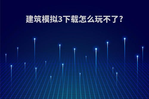 建筑模拟3下载怎么玩不了?