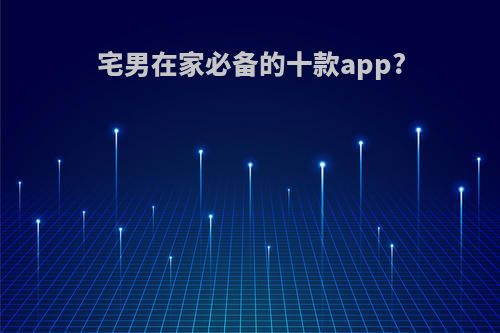 宅男在家必备的十款app?