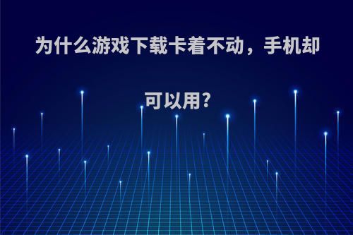 为什么游戏下载卡着不动，手机却可以用?