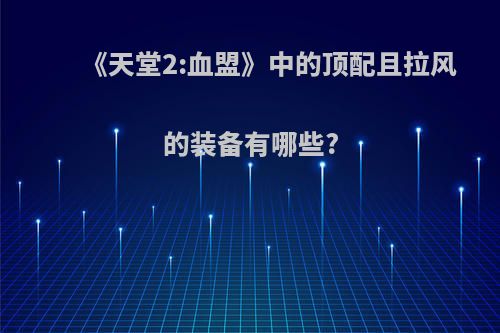 《天堂2:血盟》中的顶配且拉风的装备有哪些?