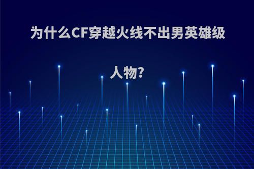 为什么CF穿越火线不出男英雄级人物?