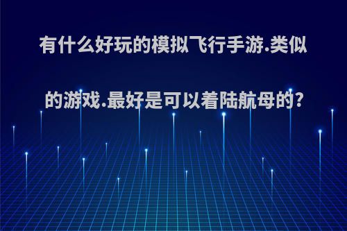 有什么好玩的模拟飞行手游.类似的游戏.最好是可以着陆航母的?