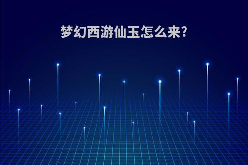 梦幻西游仙玉怎么来?