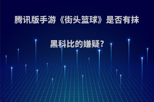 腾讯版手游《街头篮球》是否有抹黑科比的嫌疑?