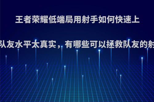 王者荣耀低端局用射手如何快速上分?队友水平太真实，有哪些可以拯救队友的射手?