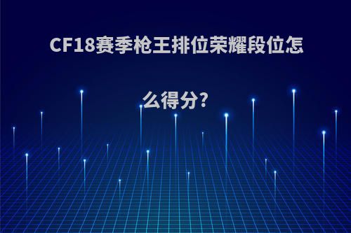 CF18赛季枪王排位荣耀段位怎么得分?