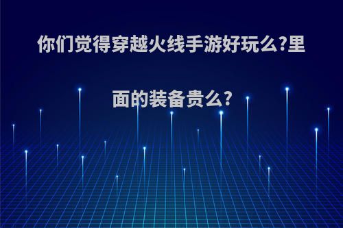 你们觉得穿越火线手游好玩么?里面的装备贵么?