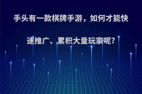 手头有一款棋牌手游，如何才能快速推广、累积大量玩家呢?