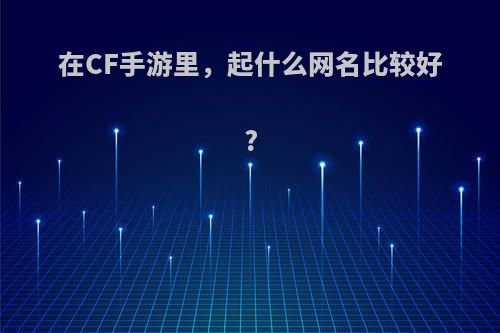 在CF手游里，起什么网名比较好?