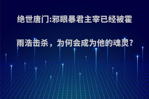 绝世唐门:邪眼暴君主宰已经被霍雨浩击杀，为何会成为他的魂灵?