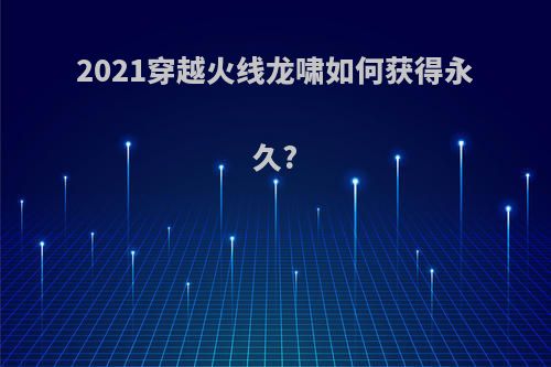 2021穿越火线龙啸如何获得永久?