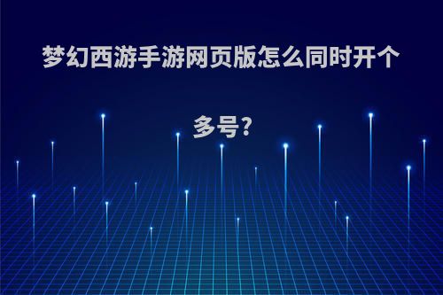 梦幻西游手游网页版怎么同时开个多号?