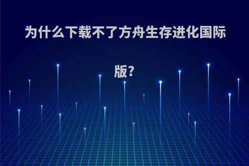 为什么下载不了方舟生存进化国际版?