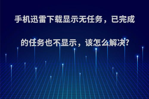 手机迅雷下载显示无任务，已完成的任务也不显示，该怎么解决?