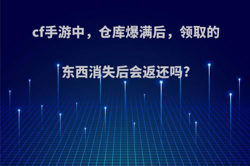 cf手游中，仓库爆满后，领取的东西消失后会返还吗?