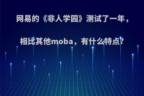 网易的《非人学园》测试了一年，相比其他moba，有什么特点?