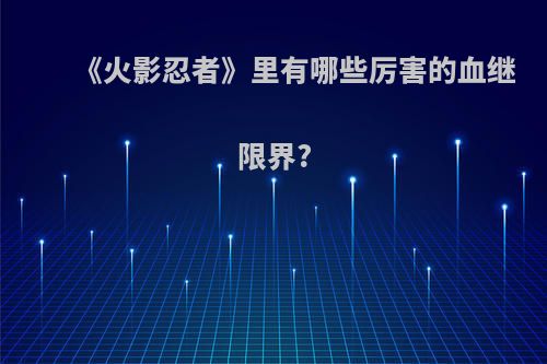 《火影忍者》里有哪些厉害的血继限界?