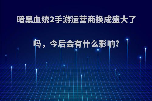 暗黑血统2手游运营商换成盛大了吗，今后会有什么影响?