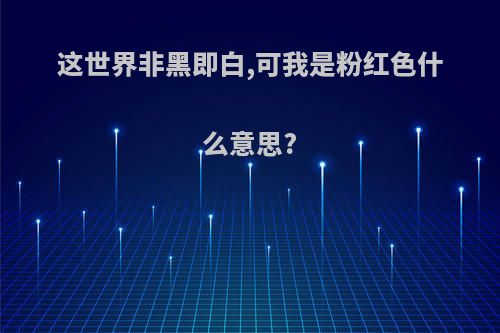 这世界非黑即白,可我是粉红色什么意思?