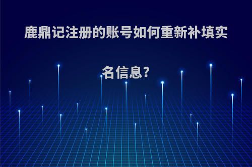 鹿鼎记注册的账号如何重新补填实名信息?