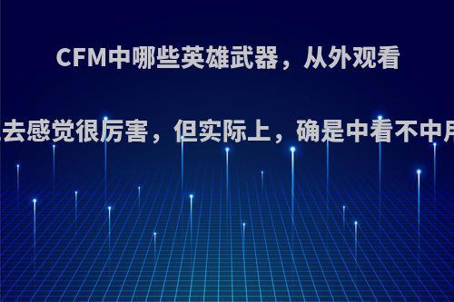 CFM中哪些英雄武器，从外观看上去感觉很厉害，但实际上，确是中看不中用?