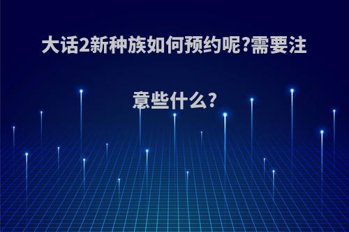 大话2新种族如何预约呢?需要注意些什么?