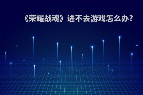 《荣耀战魂》进不去游戏怎么办?