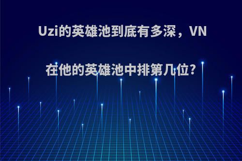 Uzi的英雄池到底有多深，VN在他的英雄池中排第几位?