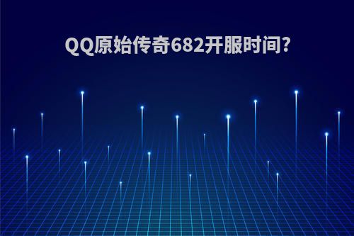 QQ原始传奇682开服时间?