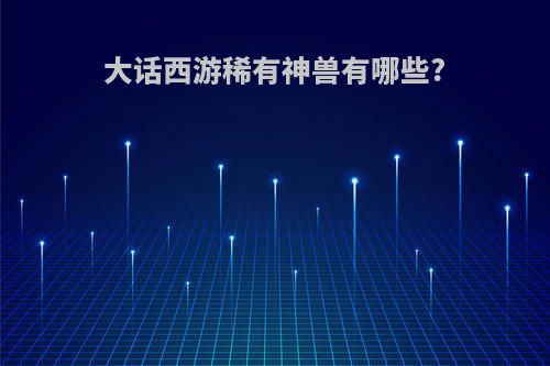 大话西游稀有神兽有哪些?