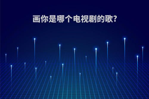画你是哪个电视剧的歌?