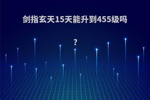 剑指玄天15天能升到455级吗?