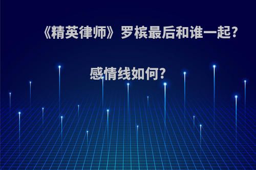 《精英律师》罗槟最后和谁一起?感情线如何?