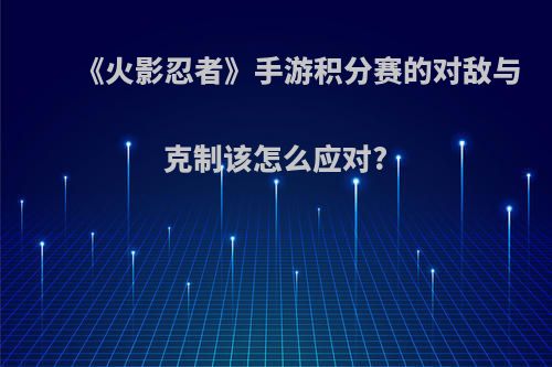《火影忍者》手游积分赛的对敌与克制该怎么应对?