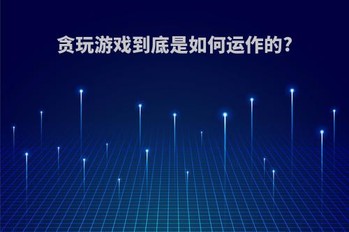 贪玩游戏到底是如何运作的?